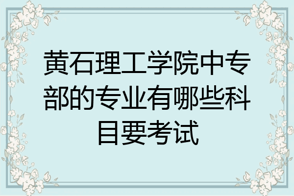 黄石理工学院中专部的专业有哪些科目要考试