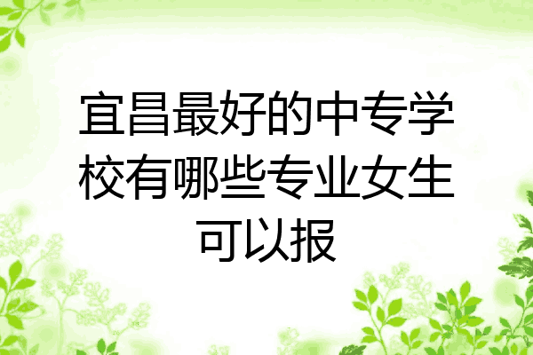 宜昌最好的中专学校有哪些专业女生可以报