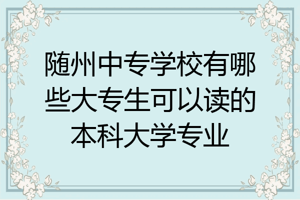 随州中专学校有哪些大专生可以读的本科大学专业
