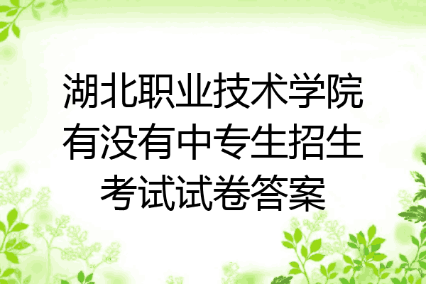 湖北职业技术学院有没有中专生招生考试试卷答案