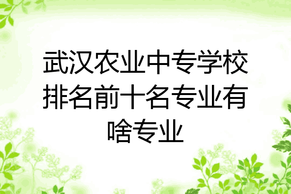 武汉农业中专学校排名前十名专业有啥专业