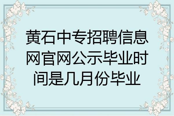 黄石中专招聘信息网官网公示毕业时间是几月份毕业