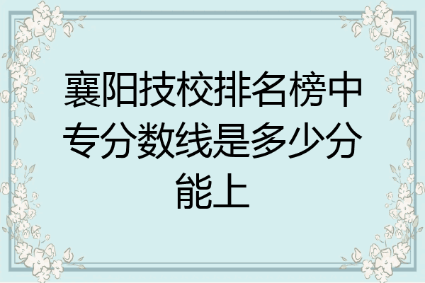 襄阳技校排名榜中专分数线是多少分能上