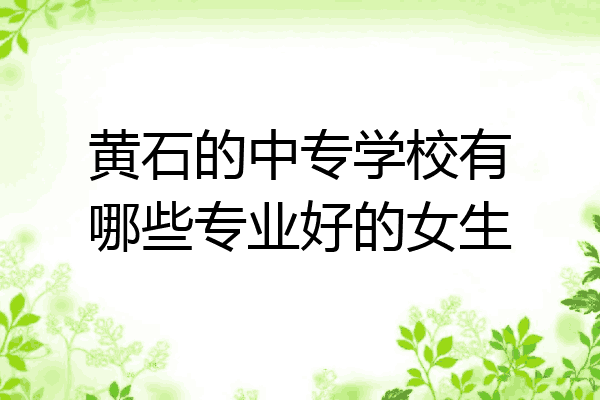 黄石的中专学校有哪些专业好的女生
