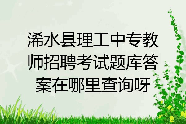 浠水县理工中专教师招聘考试题库答案在哪里查询呀