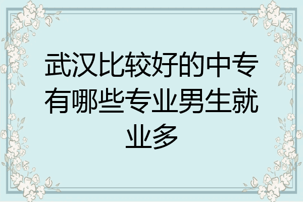 武汉比较好的中专有哪些专业男生就业多