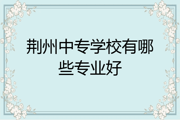荆州中专学校有哪些专业好
