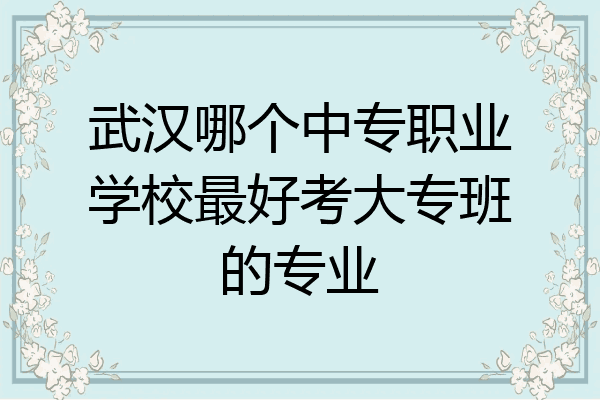 武汉哪个中专职业学校最好考大专班的专业