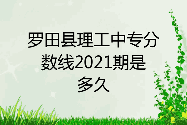 罗田县理工中专分数线2021期是多久