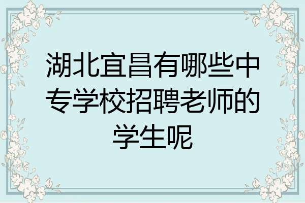 湖北宜昌有哪些中专学校招聘老师的学生呢
