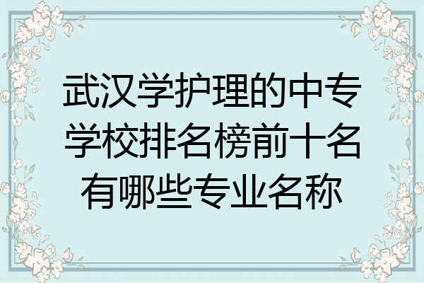 武汉学护理的中专学校排名榜前十名有哪些专业名称