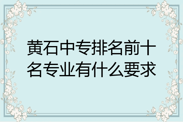 黄石中专排名前十名专业有什么要求