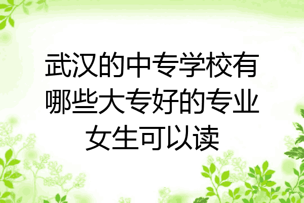 武汉的中专学校有哪些大专好的专业女生可以读