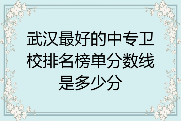 武汉最好的中专卫校排名榜单分数线是多少分