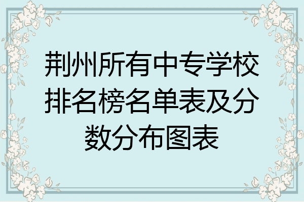 荆州所有中专学校排名榜名单表及分数分布图表