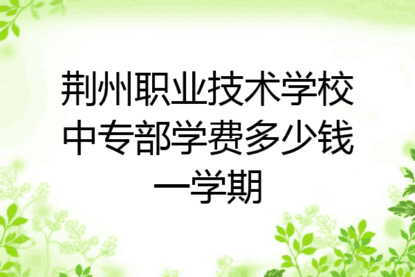 荆州职业技术学校中专部学费多少钱一学期