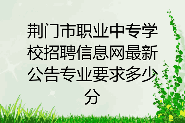 荆门市职业中专学校招聘信息网最新公告专业要求多少分