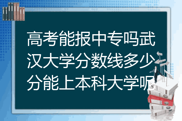 高考能报中专吗武汉大学分数线多少分能上本科大学呢