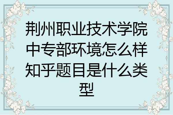 荆州职业技术学院中专部环境怎么样知乎题目是什么类型