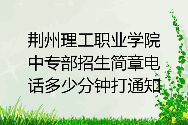 荆州理工职业学院中专部招生简章电话多少分钟打通知