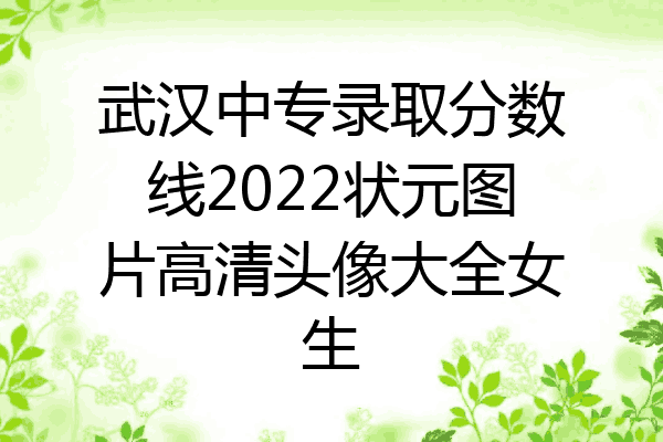 武汉中专录取分数线2022状元图片高清头像大全女生
