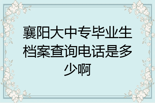 襄阳大中专毕业生档案查询电话是多少啊