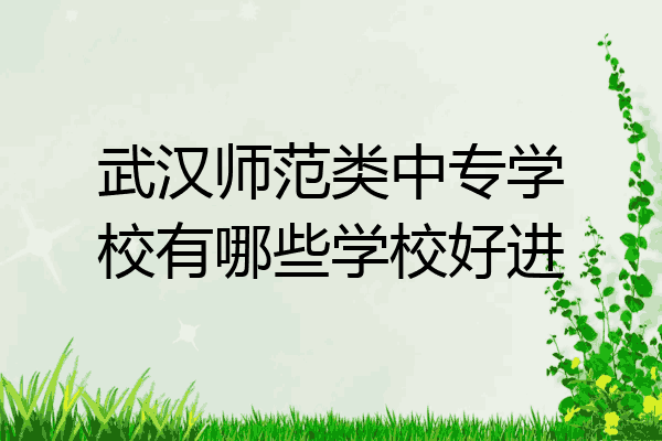 武汉师范类中专学校有哪些学校好进