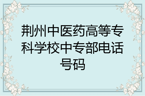 荆州中医药高等专科学校中专部电话号码