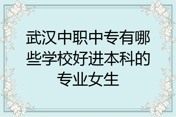 武汉中职中专有哪些学校好进本科的专业女生