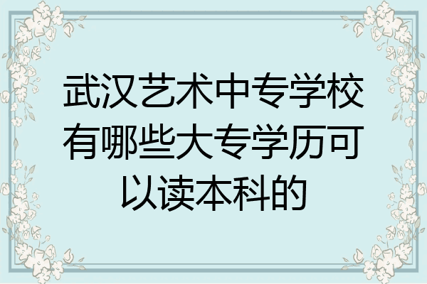 武汉艺术中专学校有哪些大专学历可以读本科的