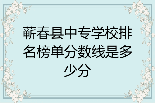 蕲春县中专学校排名榜单分数线是多少分