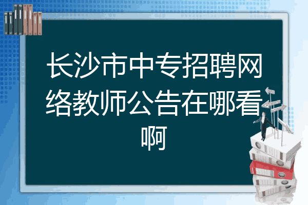 长沙市中专招聘网络教师公告在哪看啊