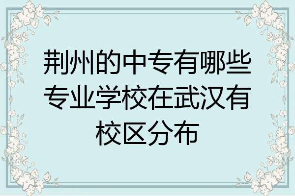 荆州的中专有哪些专业学校在武汉有校区分布