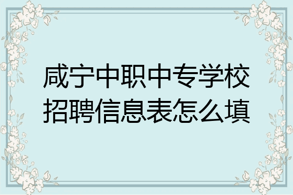 咸宁中职中专学校招聘信息表怎么填
