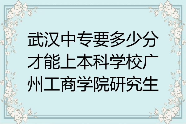 武汉中专要多少分才能上本科学校广州工商学院研究生