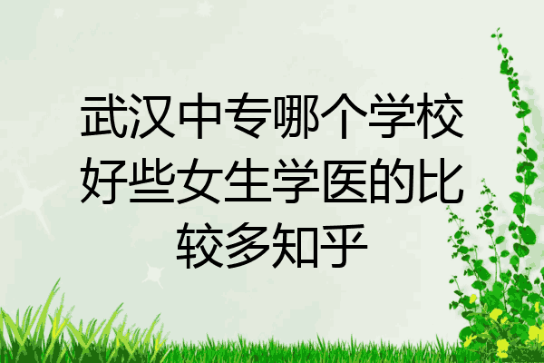 武汉中专哪个学校好些女生学医的比较多知乎