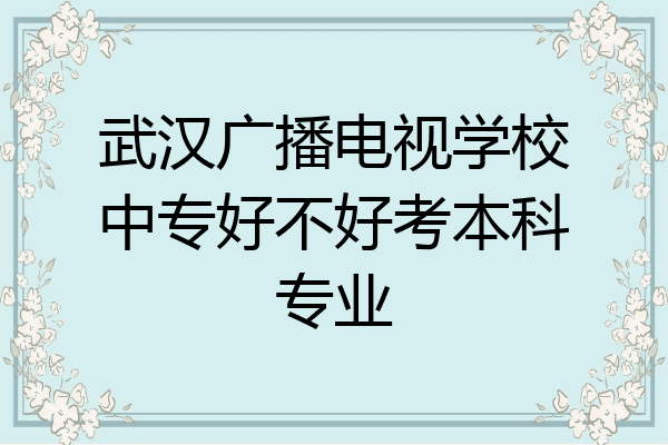 武汉广播电视学校中专好不好考本科专业