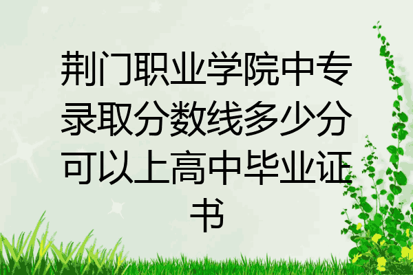 荆门职业学院中专录取分数线多少分可以上高中毕业证书