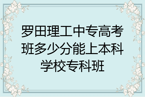 罗田理工中专高考班多少分能上本科学校专科班