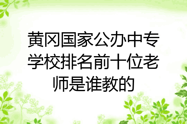黄冈国家公办中专学校排名前十位老师是谁教的
