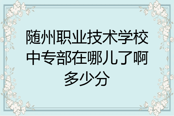 随州职业技术学校中专部在哪儿了啊多少分