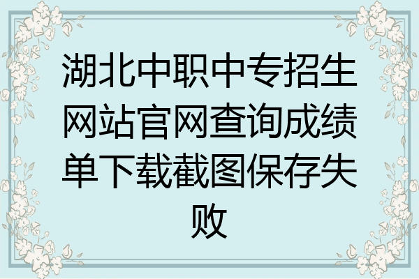 湖北中职中专招生网站官网查询成绩单下载截图保存失败