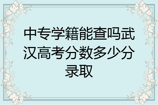 中专学籍能查吗武汉高考分数多少分录取