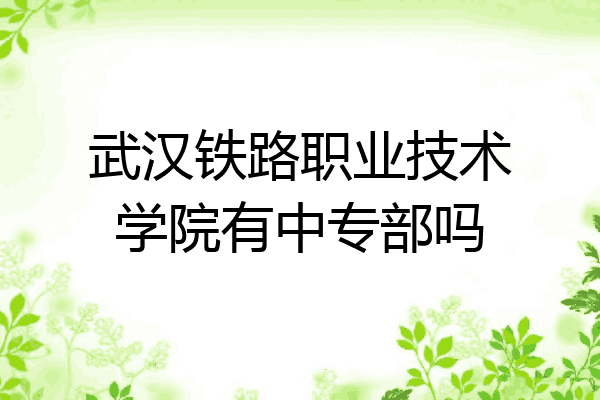 武汉铁路职业技术学院有中专部吗