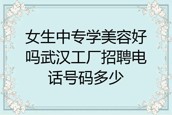 女生中专学美容好吗武汉工厂招聘电话号码多少