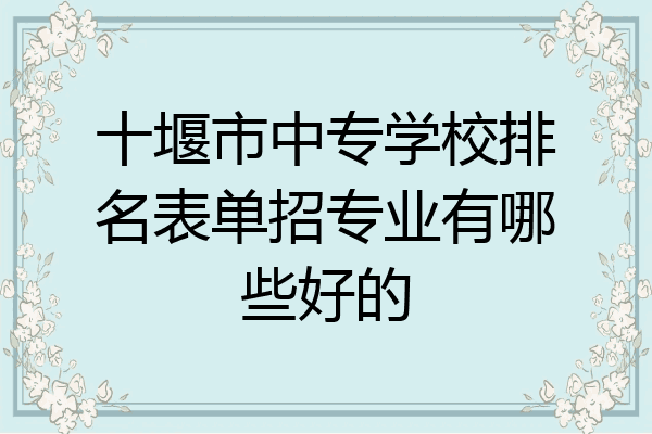 十堰市中专学校排名表单招专业有哪些好的