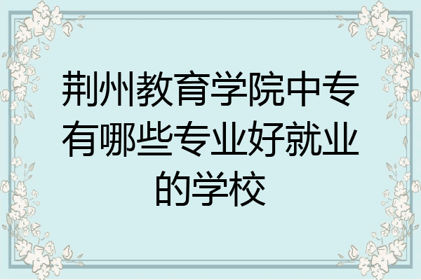 荆州教育学院中专有哪些专业好就业的学校