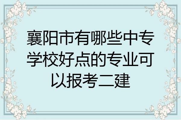 襄阳市有哪些中专学校好点的专业可以报考二建