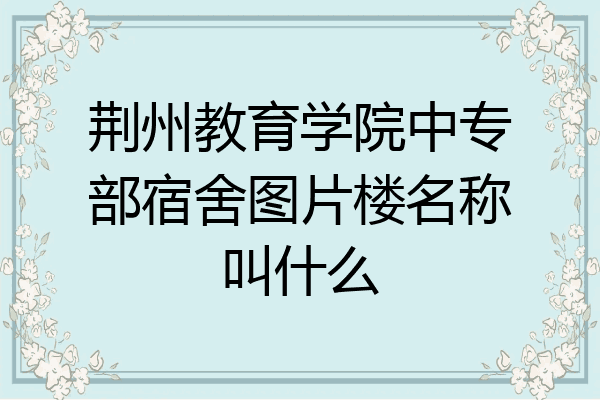 荆州教育学院中专部宿舍图片楼名称叫什么