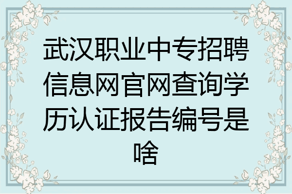 武汉职业中专招聘信息网官网查询学历认证报告编号是啥